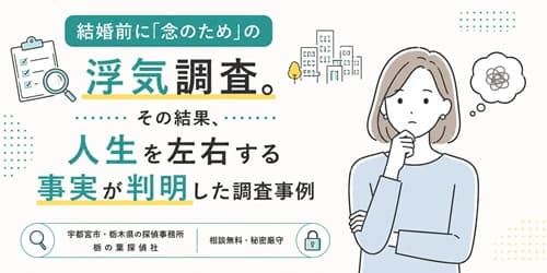 結婚前に念のため依頼した浮気調査で判明した調査事例｜宇都宮市・栃木県の栃の葉探偵社