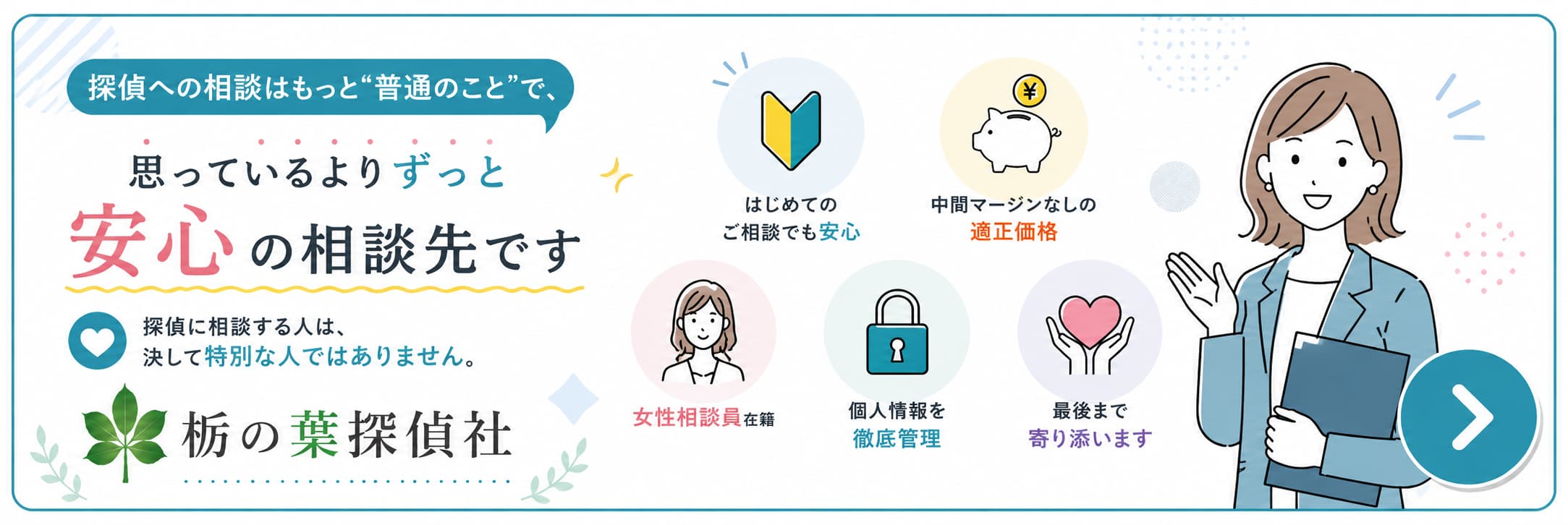 栃の葉探偵社の安心相談バナー。探偵への相談はもっと普通のことで、初めての相談でも安心、中間マージンなしの適正価格、女性相談員在籍、個人情報を徹底管理、最後まで寄り添う対応を案内。