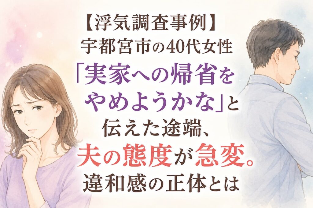 【浮気調査事例】宇都宮市の40代女性「実家への帰省をやめようかな」と伝えた途端、夫の態度が急変。違和感の正体とは