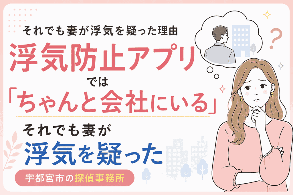 【浮気調査事例】宇都宮市の30代女性｜浮気防止アプリでは「ちゃんと会社にいる」それでも妻が浮気を疑った理由【宇都宮の探偵事務所】